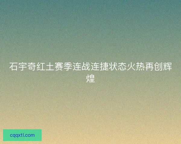 石宇奇红土赛季连战连捷状态火热再创辉煌